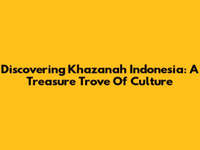 Discovering Khazanah Indonesia: A Treasure Trove Of Culture