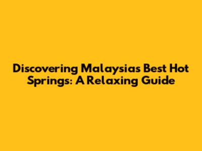 Discovering Malaysia's Best Hot Springs: A Relaxing Guide
