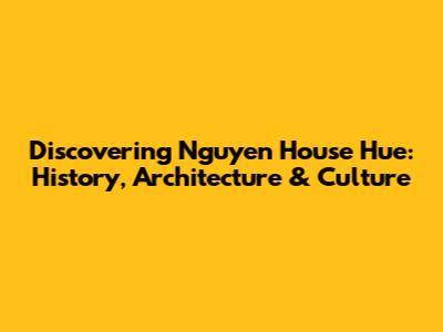 Discovering Nguyen House Hue: History, Architecture & Culture