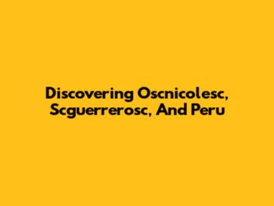 Discovering Oscnicolesc, Scguerrerosc, And Peru