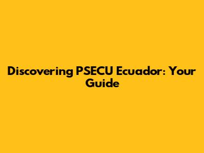 Discovering PSECU Ecuador: Your Guide