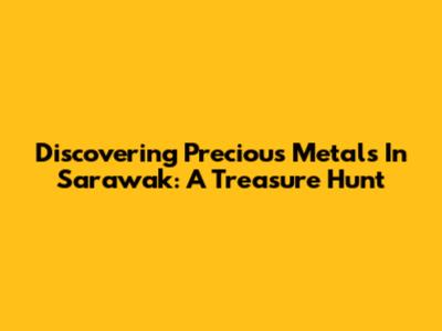 Discovering Precious Metals In Sarawak: A Treasure Hunt
