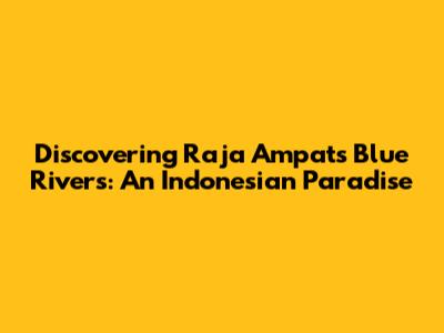 Discovering Raja Ampat's Blue Rivers: An Indonesian Paradise