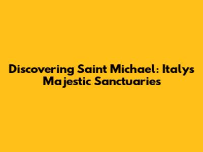 Discovering Saint Michael: Italy's Majestic Sanctuaries
