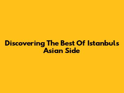 Discovering The Best Of Istanbul's Asian Side