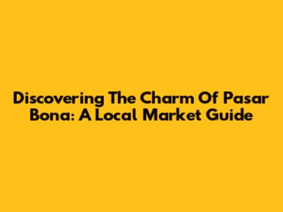 Discovering The Charm Of Pasar Bona: A Local Market Guide