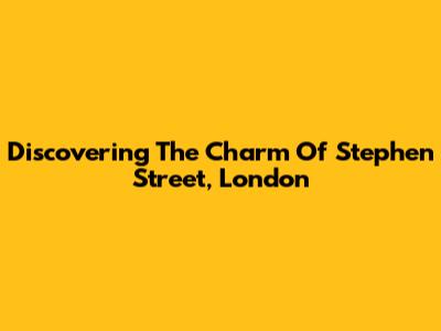 Discovering The Charm Of Stephen Street, London