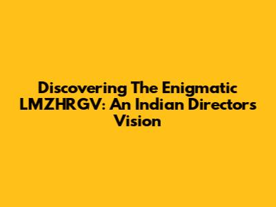 Discovering The Enigmatic LMZHRGV: An Indian Director's Vision