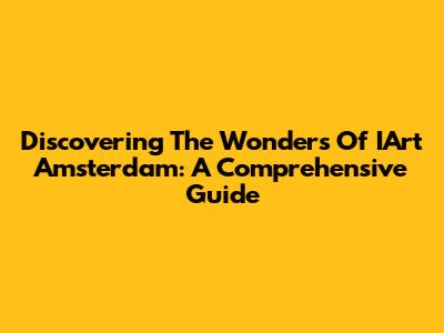 Discovering The Wonders Of IArt Amsterdam: A Comprehensive Guide