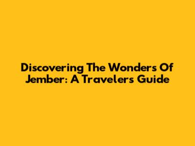 Discovering The Wonders Of Jember: A Traveler's Guide