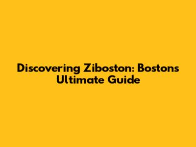 Discovering Ziboston: Boston's Ultimate Guide