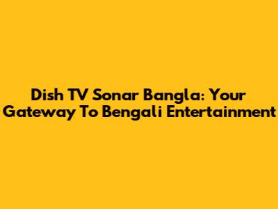 Dish TV Sonar Bangla: Your Gateway To Bengali Entertainment