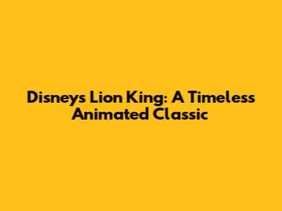 Disney's Lion King: A Timeless Animated Classic