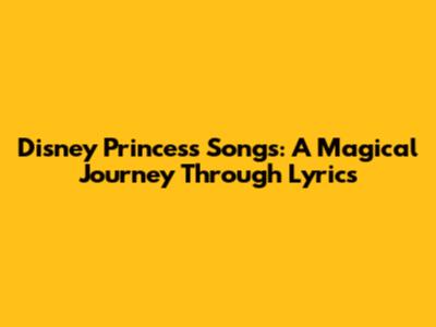 Disney Princess Songs: A Magical Journey Through Lyrics