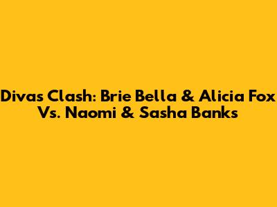 Divas Clash: Brie Bella & Alicia Fox Vs. Naomi & Sasha Banks