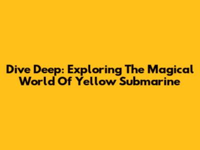 Dive Deep: Exploring The Magical World Of Yellow Submarine
