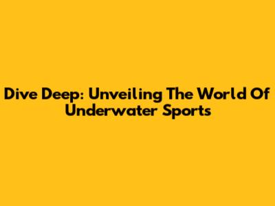 Dive Deep: Unveiling The World Of Underwater Sports