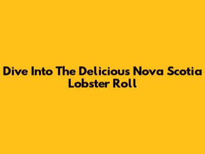 Dive Into The Delicious Nova Scotia Lobster Roll
