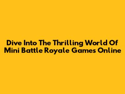 Dive Into The Thrilling World Of Mini Battle Royale Games Online