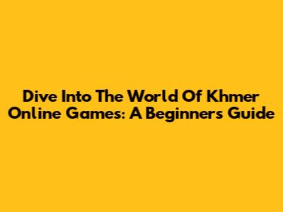 Dive Into The World Of Khmer Online Games: A Beginner's Guide