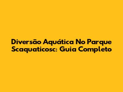 Diversão Aquática No Parque Scaquaticosc: Guia Completo