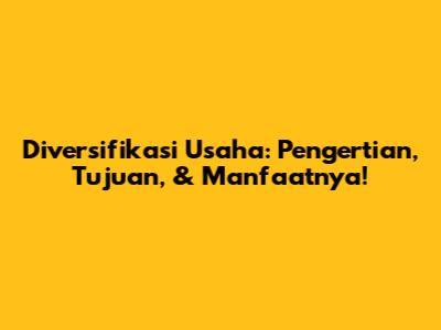 Diversifikasi Usaha: Pengertian, Tujuan, & Manfaatnya!