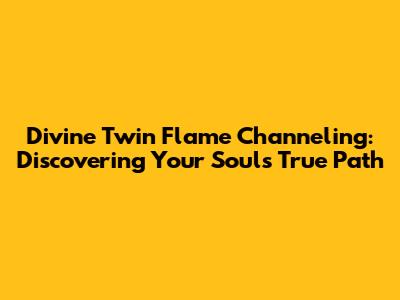 Divine Twin Flame Channeling: Discovering Your Soul's True Path