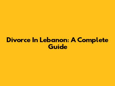 Divorce In Lebanon: A Complete Guide