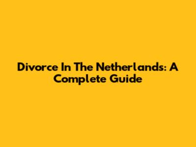 Divorce In The Netherlands: A Complete Guide