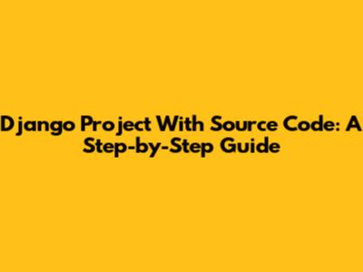Django Project With Source Code: A Step-by-Step Guide