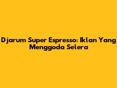 Djarum Super Espresso: Iklan Yang Menggoda Selera
