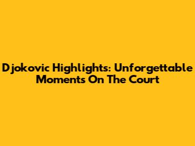 Djokovic Highlights: Unforgettable Moments On The Court