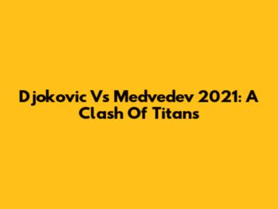 Djokovic Vs Medvedev 2021: A Clash Of Titans