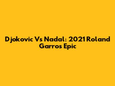 Djokovic Vs Nadal: 2021 Roland Garros Epic