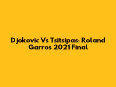 Djokovic Vs Tsitsipas: Roland Garros 2021 Final