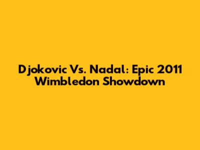 Djokovic Vs. Nadal: Epic 2011 Wimbledon Showdown