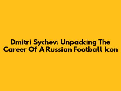 Dmitri Sychev: Unpacking The Career Of A Russian Football Icon