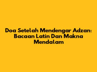 Doa Setelah Mendengar Adzan: Bacaan Latin Dan Makna Mendalam