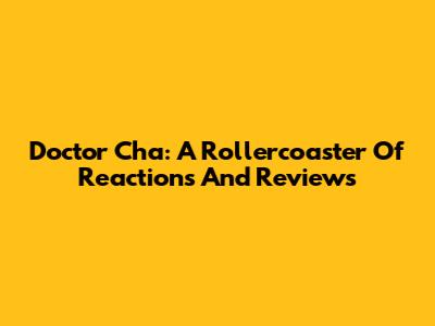 Doctor Cha: A Rollercoaster Of Reactions And Reviews