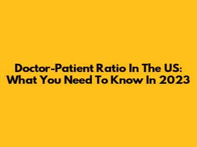 Doctor-Patient Ratio In The US: What You Need To Know In 2023