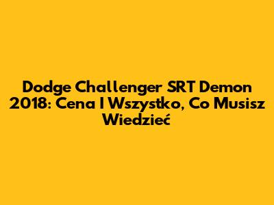 Dodge Challenger SRT Demon 2018: Cena I Wszystko, Co Musisz Wiedzieć