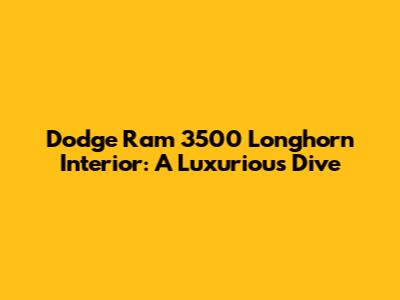 Dodge Ram 3500 Longhorn Interior: A Luxurious Dive