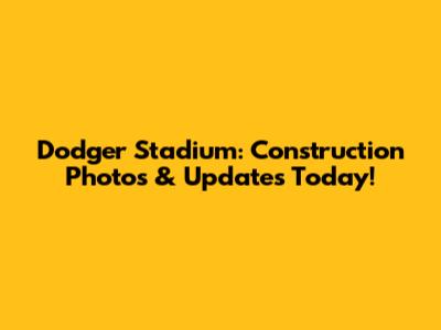 Dodger Stadium: Construction Photos & Updates Today!