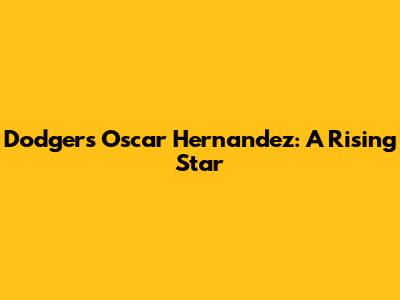Dodgers' Oscar Hernandez: A Rising Star