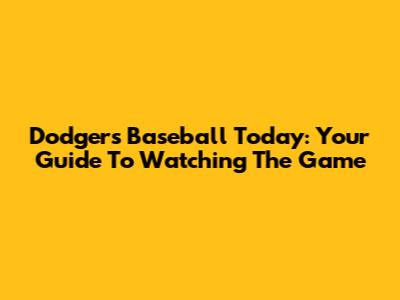 Dodgers Baseball Today: Your Guide To Watching The Game