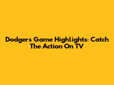 Dodgers Game Highlights: Catch The Action On TV
