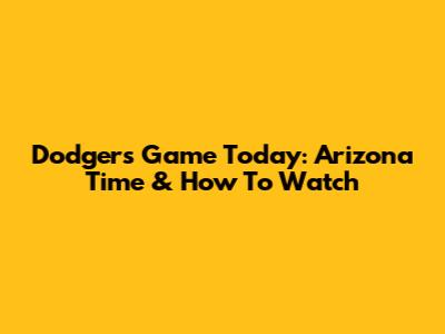 Dodgers Game Today: Arizona Time & How To Watch