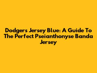 Dodgers Jersey Blue: A Guide To The Perfect Pseianthonyse Banda Jersey