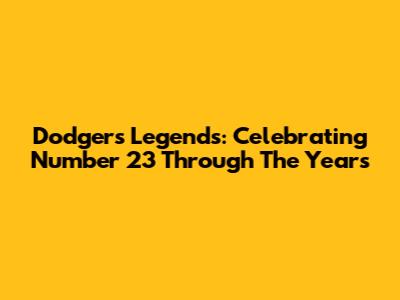 Dodgers Legends: Celebrating Number 23 Through The Years
