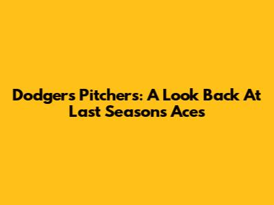 Dodgers Pitchers: A Look Back At Last Season's Aces